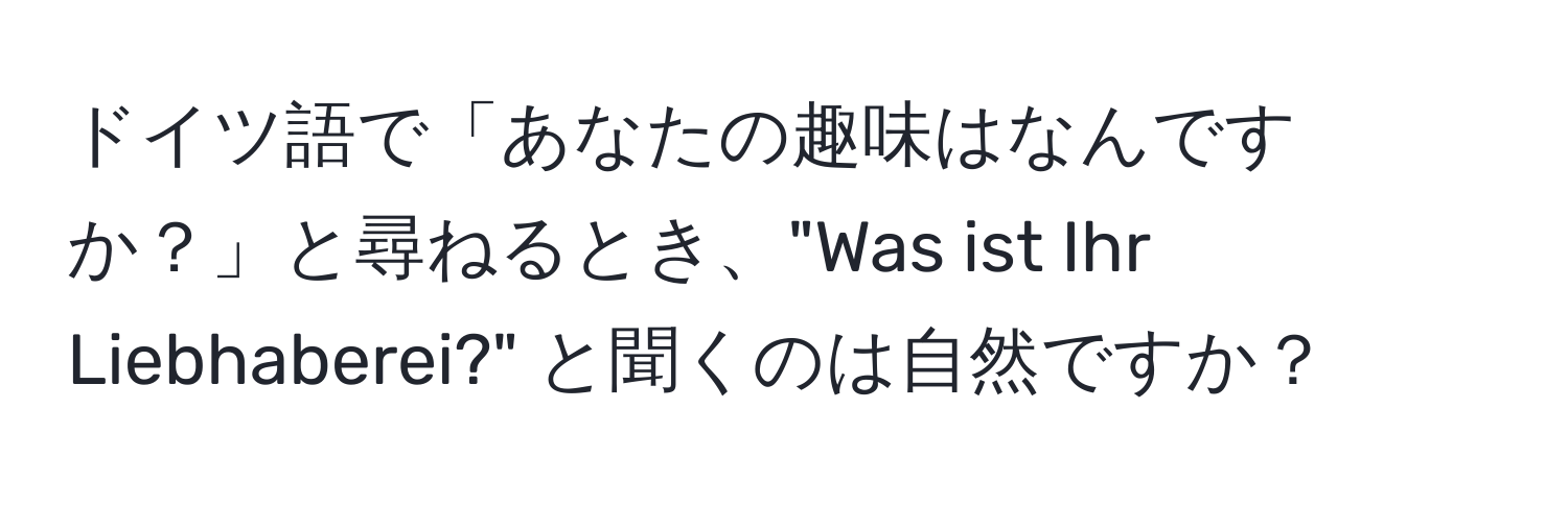 ドイツ語で「あなたの趣味はなんですか？」と尋ねるとき、"Was ist Ihr Liebhaberei?" と聞くのは自然ですか？