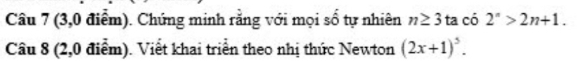 (3,0 điểm). Chứng minh rằng với mọi số tự nhiên n≥ 3ta có 2^n>2n+1. 
Câu 8 (2,0 điểm). Viết khai triển theo nhị thức Newton (2x+1)^5.