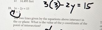 D. 14,495 feet
18. 3x-2y=15
=3
The two lines given by the equations above intersect in
the xy -plane. What is the value of the y-coordinate of the T
point of intersection? o