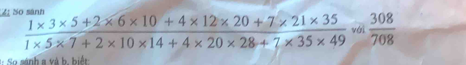 Số sánh
 (1* 3* 5+2* 6* 10+4* 12* 20+7* 21* 35)/1* 5* 7+2* 10* 14+4* 20* 28+7* 35* 49  với  308/708 
3: So sánh a và b. biết