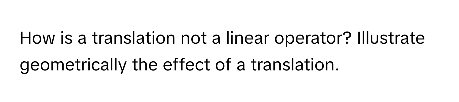 How is a translation not a linear operator? Illustrate geometrically the effect of a translation.