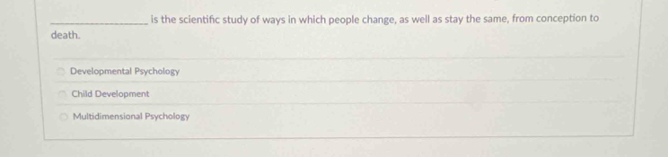 is the scientifc study of ways in which people change, as well as stay the same, from conception to
death.
Developmental Psychology
Child Development
Multidimensional Psychology