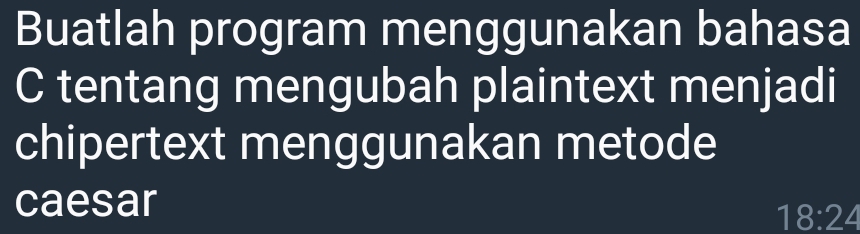 Buatlah program menggunakan bahasa 
C tentang mengubah plaintext menjadi 
chipertext menggunakan metode 
caesar
18:24