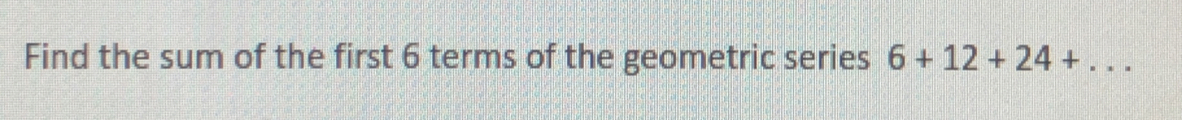 Find the sum of the first 6 terms of the geometric series 6+12+24+...
