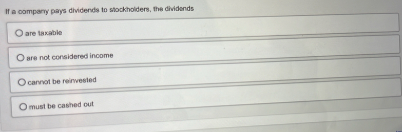 If a company pays dividends to stockholders, the dividends
are taxable
are not considered income
cannot be reinvested
must be cashed out