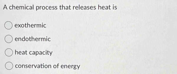 A chemical process that releases heat is
exothermic
endothermic
heat capacity
conservation of energy