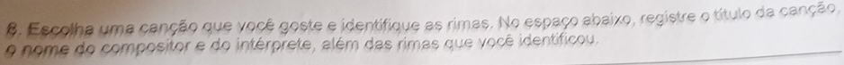 Escolha uma canção que você goste e identifique as rimas. No espaço abaixo, registre o título da canção, 
o nome do compositor e do intérprete, além das rimas que você identificou.