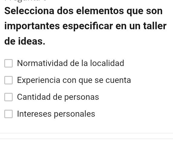 Selecciona dos elementos que son
importantes especificar en un taller
de ideas.
Normatividad de la localidad
Experiencia con que se cuenta
Cantidad de personas
Intereses personales