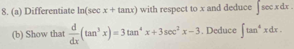 Differentiate ln (sec x+tan x) with respect to x and deduce ∈t sec xdx. 
(b) Show that  d/dx (tan^3x)=3tan^4x+3sec^2x-3. Deduce ∈t tan^4xdx.