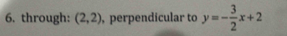 through: (2,2) , perpendicular to y=- 3/2 x+2