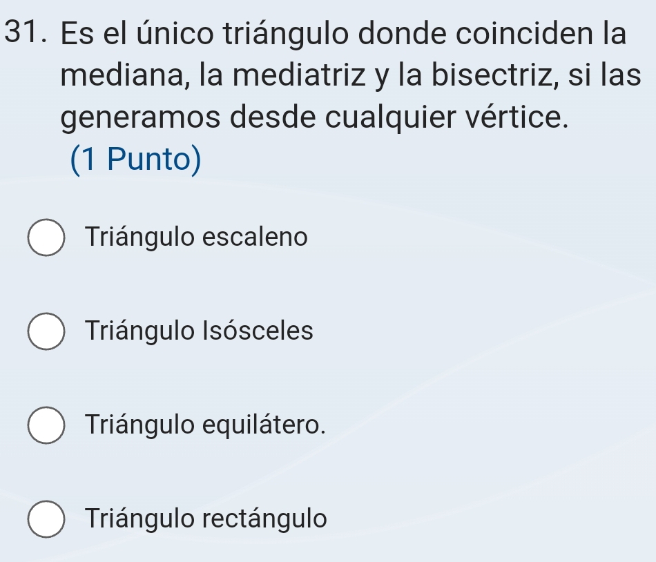 Es el único triángulo donde coinciden la
mediana, la mediatriz y la bisectriz, si las
generamos desde cualquier vértice.
(1 Punto)
Triángulo escaleno
Triángulo Isósceles
Triángulo equilátero.
Triángulo rectángulo