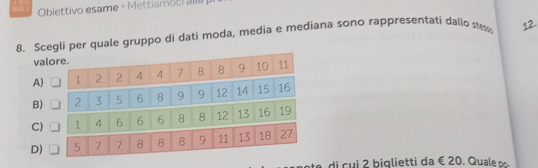 INVN S Obiettivo esame • Mettiamoci alla 
gli per quale gruppo di dati moda, media e mediana sono rappresentati dallo stex 12. 
di c ui 2 biglietti da é 20. Quale po-