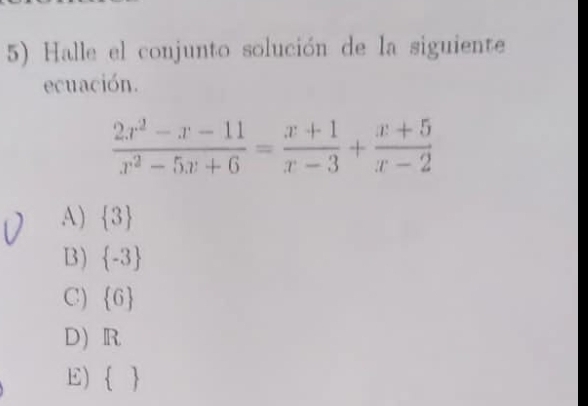 Halle el conjunto solución de la siguiente
ecuación.
 (2x^2-x-11)/x^2-5x+6 = (x+1)/x-3 + (x+5)/x-2 
A)  3
B )  -3
C)  6
D R
E) 