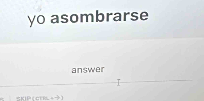 yo asombrarse 
answer 
SKIP ( CTRL