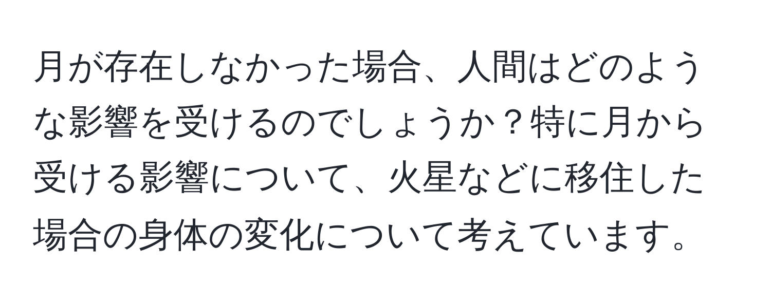 月が存在しなかった場合、人間はどのような影響を受けるのでしょうか？特に月から受ける影響について、火星などに移住した場合の身体の変化について考えています。