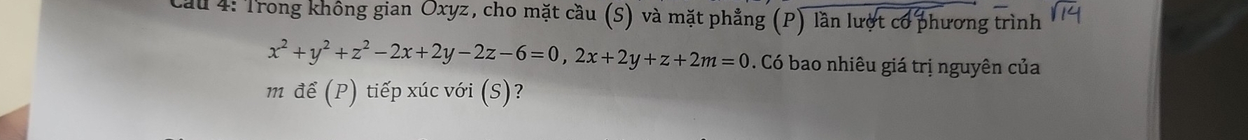 Cầu 4: Trong không gian Oxyz, cho mặt cầu (S) và mặt phẳng (P) lần lượt cơ phương trình
x^2+y^2+z^2-2x+2y-2z-6=0, 2x+2y+z+2m=0. Có bao nhiêu giá trị nguyên của 
m đế (P) tiếp xúc với (S)?