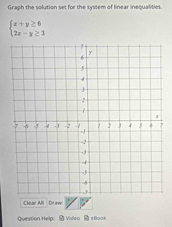 Graph the solution set for the system of linear inequalities.
beginarrayl x+y≥ 6 2x-y≥ 3endarray.
Clear All Draw: 
Question Help: Video eBook