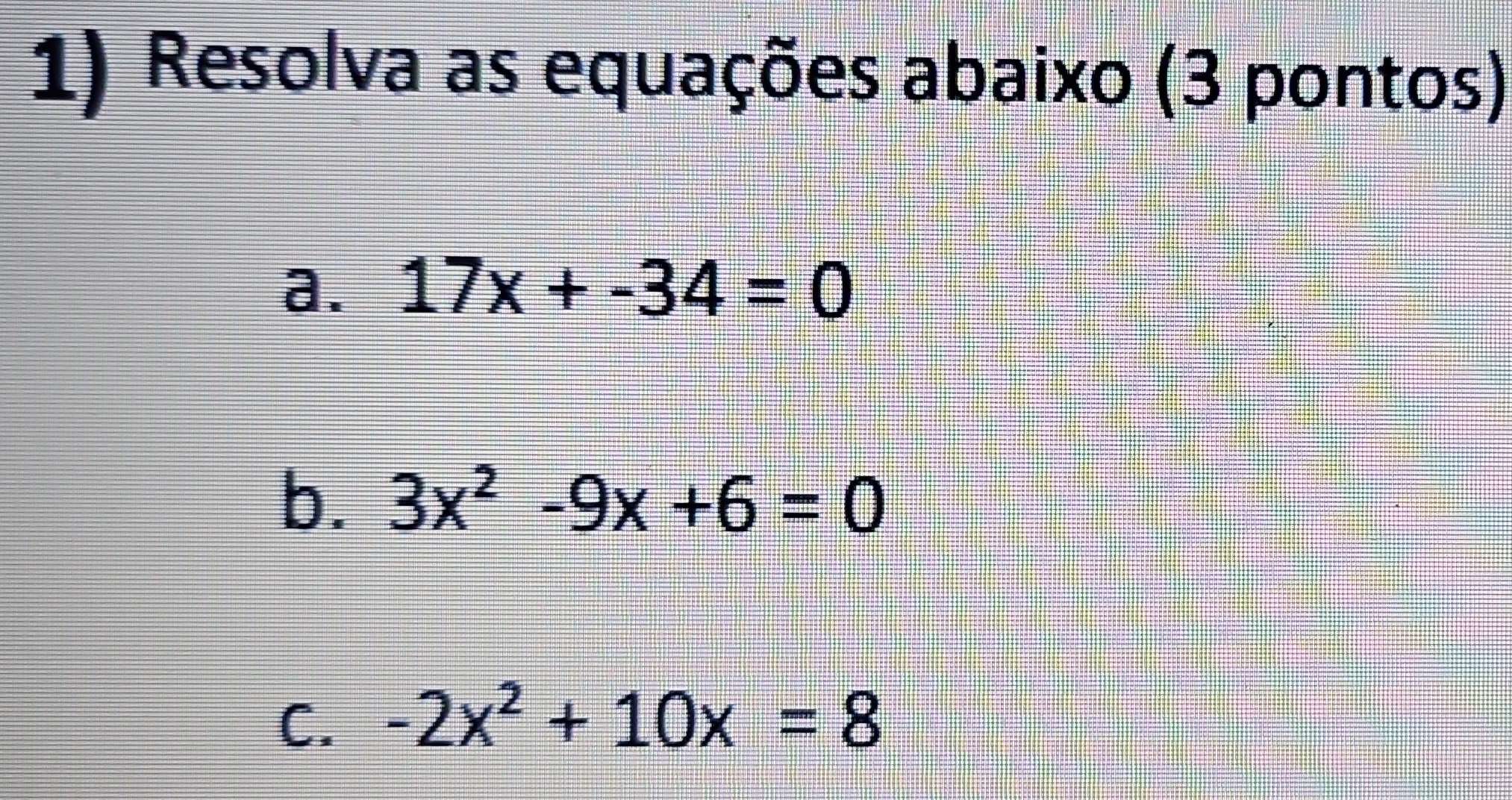 Resolva as equações abaixo (3 pontos) 
a. 17x+-34=0
b. 3x^2-9x+6=0
C. -2x^2+10x=8