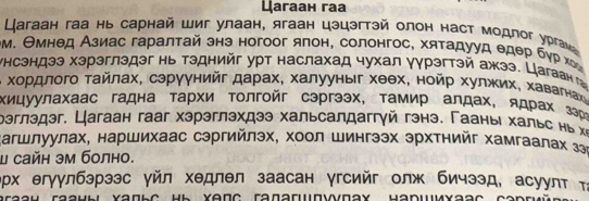 Цaгaан гaа 
Lагаан гаа нь сарнай шиг улаан, ягаан цэцэгтэй олон наст модлог урги 
вм. Θмнед Азиас гаралтай знэ ногоог ялон, солонгос, хятадууд θдер бγрх 
унсэндээ хзрэглэдэг нь тэднийг урт наслахад чухал γγрэгтэй ажээ. Цагаанг 
хордлого τайлах, сэруγнийг дарах, халууныг хθθх, нойр хулжих, хавагнан 
Χицуулахаас гадна τархи Τοлгойг сэргээх, τамир алдах, ядрах зэр 
рəглэдэг. Цагаан гaаг хэрэглэхдээ хальсалдаггγй гэнэ. Γааныι хальς нь χỉ 
Кагшлуулах, наршихаас сэргийлэх, хоол шингээх эрхтнийг хамгаалах зэι 
μ сайн эм болно. 
ρρх егγγлбэрзэс γйл хедлел заасан γгсийг олж бичээд, асуултτί