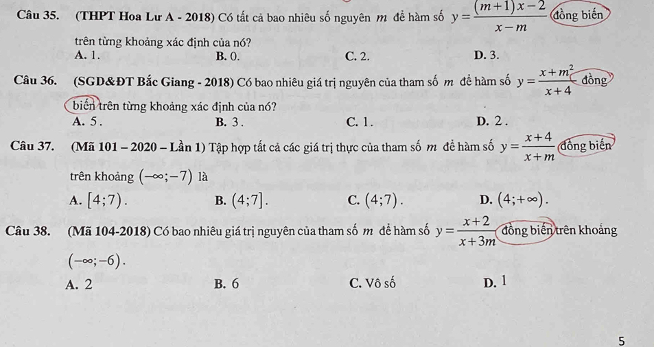 (THPT Hoa Lư A - 2018) Có tất cả bao nhiêu số nguyên m để hàm số y= ((m+1)x-2)/x-m  đồng biến
trên từng khoảng xác định của nó?
A. 1. B. 0. C. 2. D. 3.
Câu 36. (SGD&ĐT Bắc Giang - 2018) Có bao nhiêu giá trị nguyên của tham số m để hàm số y= (x+m^2)/x+4  đồng
biến trên từng khoảng xác định của nó?
A. 5. B. 3. C. 1. D. 2.
Câu 37. (Mã 101 - 2020 - Lần 1) Tập hợp tất cả các giá trị thực của tham số m để hàm số y= (x+4)/x+m  đồng biến
trên khoảng (-∈fty ;-7) là
A. [4;7). B. (4;7]. C. (4;7). D. (4;+∈fty ). 
Câu 38. (Mã 104-2018) Có bao nhiêu giá trị nguyên của tham số m để hàm số y= (x+2)/x+3m  đồng biến trên khoảng
(-∈fty ;-6).
A. 2 B. 6 C. Vô số D. 1
5