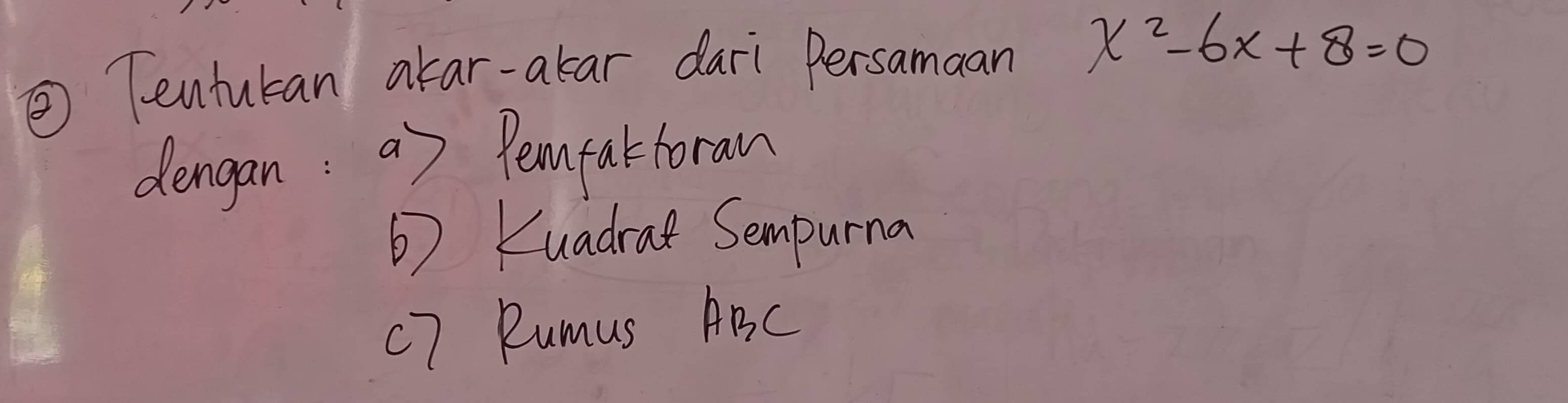 ② Tentutan akar-akar dari Persamaan x^2-6x+8=0
dengan: a) Peanfak foran 
b) Kuadra Sempurna 
c7 Rumus ABC