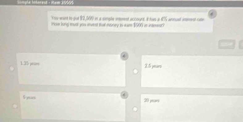 Singée Interest - Nam 21566
You want to out 12,500 in a simple imerest account. It has a 4% ansual interent cate
How long must you invest that money to ean $000 in intewor?
1.25 year 2.5 years
f years 21 years