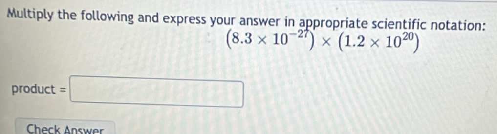 Multiply the following and express your answer in appropriate scientific notation:
(8.3* 10^(-27))* (1.2* 10^(20))
product =□
Check Answer