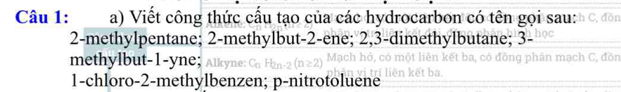 Viết công thức cầu tạo của các hydrocarbon có tên gọi sau:
2 -methylpentane; 2 -methylbut- 2 -ene; 2, 3 -dimethylbutane; 3 - 
n g p hân mạch C, đon 
e t 1 n l kye 
1-chloro- 2 -methylbenzen; p -nitrotoluene