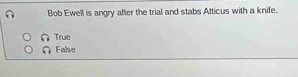 Bob Ewell is angry after the trial and stabs Atticus with a knife.
True
False