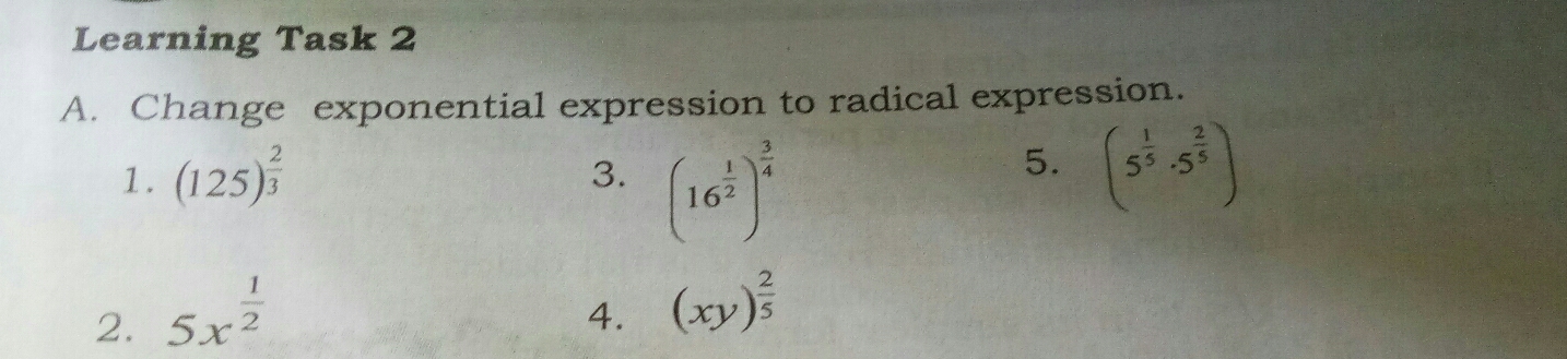 Learning Task 2
A.  Change  exponential expression to radical expression.
1. (125)^ 2/3 
3. (16^(frac 1)2)^ 3/4 
5. (5^(frac 1)5· 5^(frac 2)5)
2. 5x^(frac 1)2
4. (xy)^ 2/5 