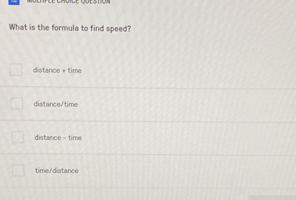 What is the formula to find speed?
distance + time
distance/time
distance - time
time/distance