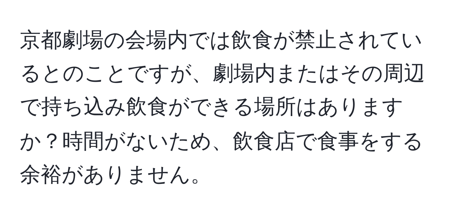 京都劇場の会場内では飲食が禁止されているとのことですが、劇場内またはその周辺で持ち込み飲食ができる場所はありますか？時間がないため、飲食店で食事をする余裕がありません。