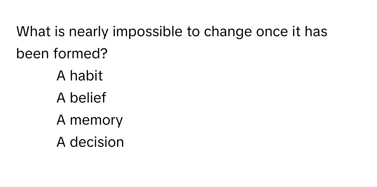 What is nearly impossible to change once it has been formed?

1) A habit 
2) A belief 
3) A memory 
4) A decision