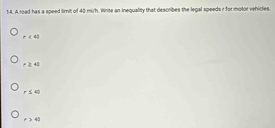 A road has a speed limit of 40 mi/h. Write an inequality that describes the legal speeds r for motor vehicles.
r<40</tex>
r≥ 40
r≤ 40
r>40