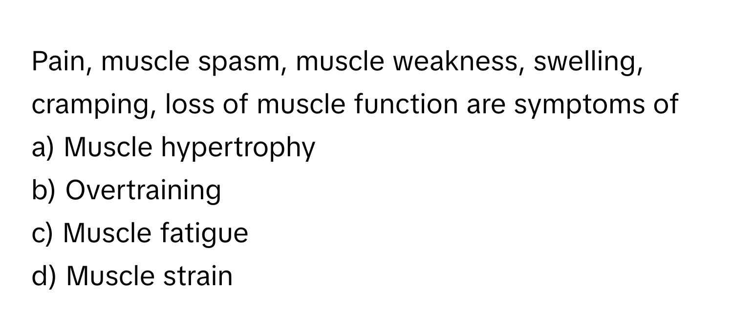 Pain, muscle spasm, muscle weakness, swelling, cramping, loss of muscle function are symptoms of 

a) Muscle hypertrophy 
b) Overtraining 
c) Muscle fatigue 
d) Muscle strain