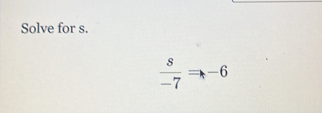 Solve for s.
 s/-7 Rightarrow -6