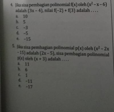 Jika sisa pembagian polinomial f(x) oleh (x^2-x-6)
adalah (3x-4) , nilai f(-2)+f(3) adalah . . . .
10
b. 5
c. -3
d. -5
e. -15
5. Jika sisa pembagian polinomial p(x) oleh (x^2-2x
- 15) adalah (2x-5) , sisa pembagian polinomial
p(x) oleh (x+3) adalah . . . .
a. 11
b. 6
C. 1
d. -11
e. -17