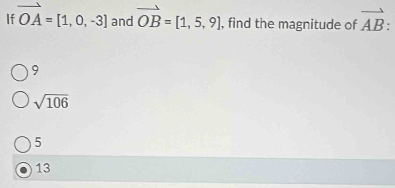 If vector OA=[1,0,-3] and vector OB=[1,5,9] , find the magnitude of vector AB.
9
sqrt(106)
5
13