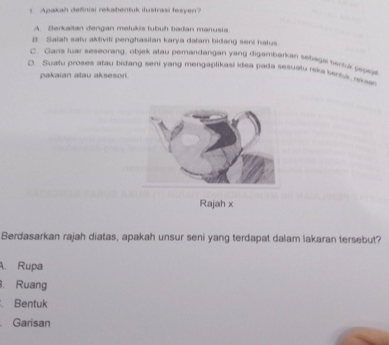 Apakah definisi rekabentuk ilustrasi fesyen?
A. Serkaitan dengan melukis tubuh badan manusia.
8. Saiah satu aktiviti penghasilan karya dalam bidang seni halus.
C. Garis luar seseorang, objek atau pemandangan yang digambarkan sebagal bentuk pepeie
D. Suatu proses atau bidang seni yang mengaplikasi idea pada sesuatu reks bentuk rekae
pakaian atau aksesori.
Rajah x
Berdasarkan rajah diatas, apakah unsur seni yang terdapat dalam lakaran tersebut?
A. Rupa
3. Ruang. Bentuk
. Garisan