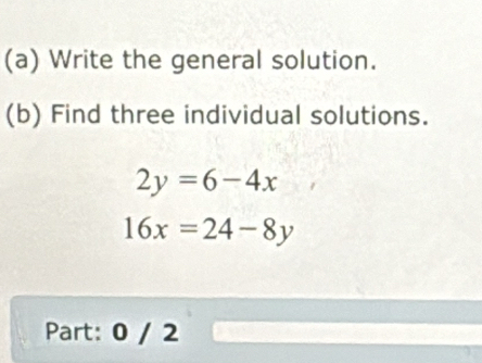 Write the general solution.
(b) Find three individual solutions.
2y=6-4x
16x=24-8y
Part: 0 / 2