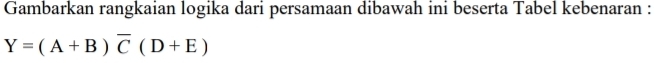 Gambarkan rangkaian logika dari persamaan dibawah ini beserta Tabel kebenaran :
Y=(A+B)overline C(D+E)