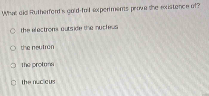 What did Rutherford's gold-foil experiments prove the existence of?
the electrons outside the nucleus
the neutron
the protons
the nucleus