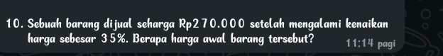 Sebuah barang dijual seharga Rp270.000 setelah mengalami kenaikan 
harga sebesar 35%. Berapa harga awal barang tersebut? 11:14 pagi