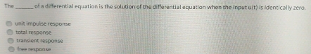 The_ of a differential equation is the solution of the differential equation when the input u(t) is identically zero.
unit impulse response
total response
transient response
free response