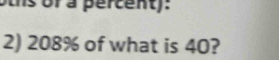 hs ofa percent). 
2) 208% of what is 40?