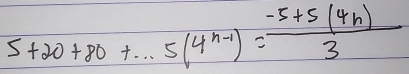 5+20+80+·s 5(4^(n-1))= (-5+5(4n))/3 