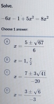 Solve.
-6x-1+5x^2=8x^2
Choose 1 answer:
a x= 5± sqrt(67)/6 
B x=1, 7/2 
C x= 7± 3sqrt(41)/-20 
D x= 3± sqrt(6)/-3 