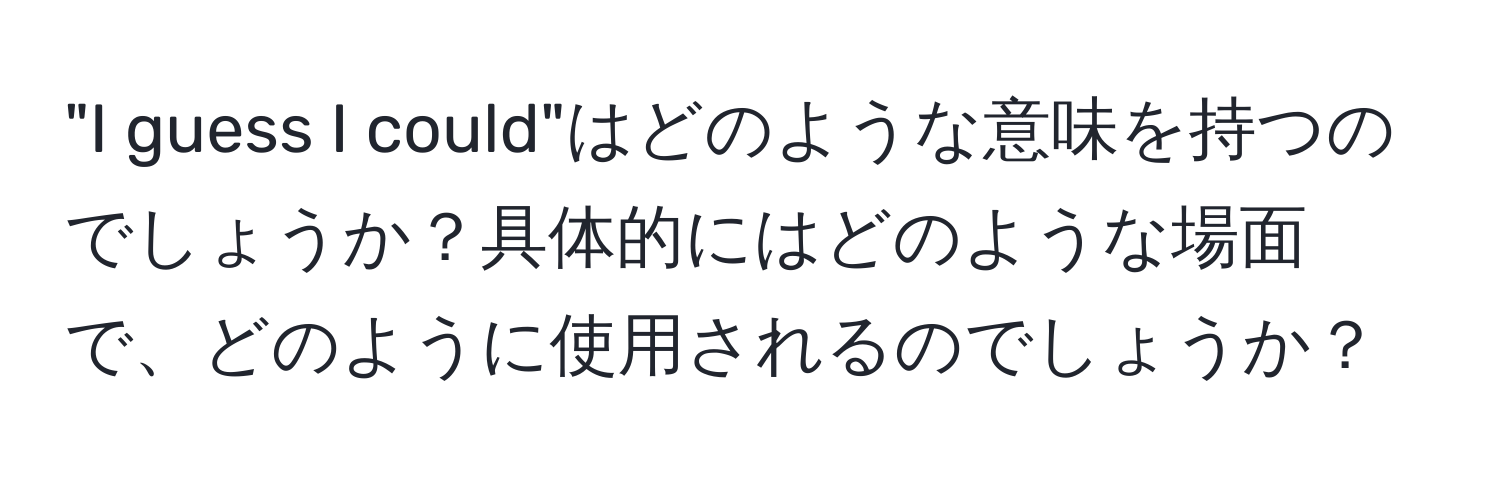 "I guess I could"はどのような意味を持つのでしょうか？具体的にはどのような場面で、どのように使用されるのでしょうか？