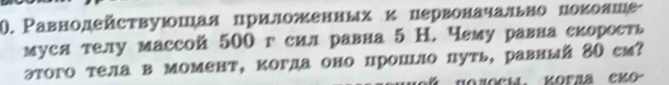 Ρавнодействуюошая цриложенных κ нервоначально ноκолше 
муся телу массой 500 г сил равна 5 Н. чему равла скорость 
этого тела в момент, когда оно цроцьло путь, равный 80 см?