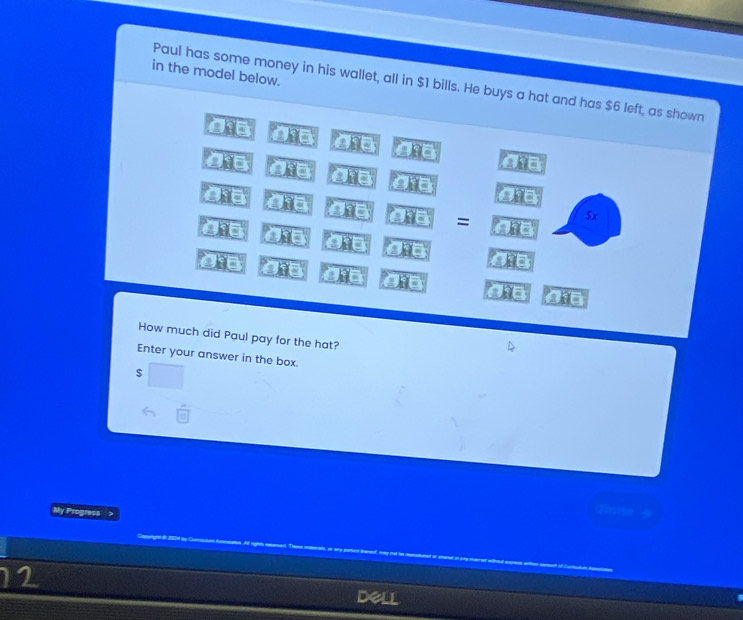 in the model below. 
Paul has some money in his wallet, all in $1 bills. He buys a hat and has $6 left, as shown 
a overline W △ AE ∠ JSE △ BE
ahe
_ overline AB △ AE ∠ ACE ∠ RE
h?= 2.81= 2overline _ AE =
F
$x
3overline AC
a ∠ AEE △ AE
∠ JAE
a H △ RE ∠ BC _ 3overline 
286°
How much did Paul pay for the hat? 
Enter your answer in the box. 
$ 
6 
My Progress > 
12 
Dell